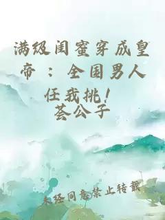 满级闺蜜穿成皇帝 ：全国男人任我挑！