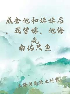 成全他和妹妹后，我替嫁，他悔疯
