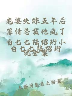 老婆失踪五年后薄情总裁他疯了白七七陆绍珩小说全集
