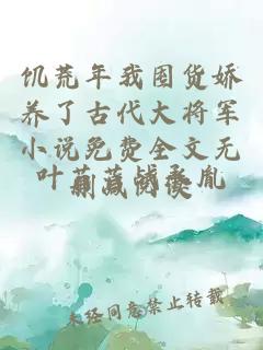 饥荒年我囤货娇养了古代大将军小说免费全文无删减阅读