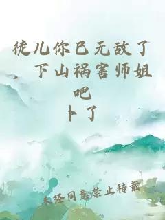 徒儿你已无敌了，下山祸害师姐吧