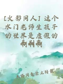[火影同人] 这个水门老师生孩子的世界是虚假的啊啊啊
