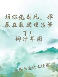 妈你先别死，弹幕在教我埋渣爹了！
