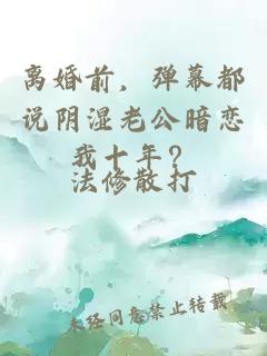 离婚前，弹幕都说阴湿老公暗恋我十年？