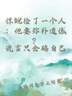 惊鲵捡了一个人：他要弥补遗憾？