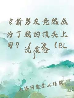 《前男友竟然成为了我的顶头上司？ ！ 》（BL）