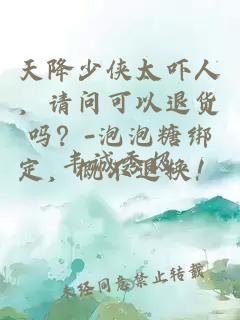 天降少侠太吓人，请问可以退货吗？-泡泡糖绑定，概不退换！