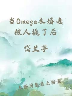 当Omega未婚妻被人撬了后
