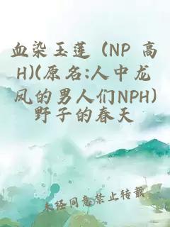 血染玉莲 (NP 高H)(原名:人中龙凤的男人们NPH)