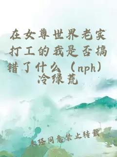 在女尊世界老实打工的我是否搞错了什么（nph）