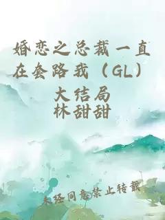 婚恋之总裁一直在套路我(GL)大结局